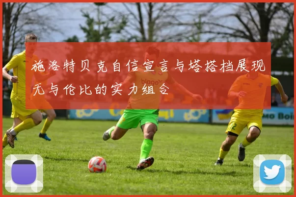 施洛特贝克自信宣言与塔搭档展现无与伦比的实力组合