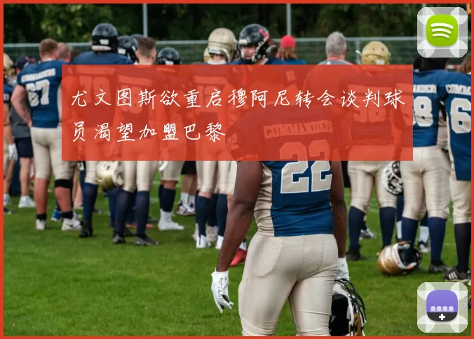 尤文图斯欲重启穆阿尼转会谈判球员渴望加盟巴黎