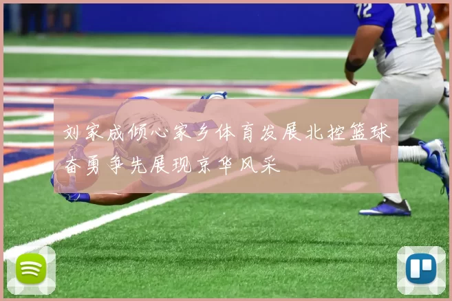 刘家成倾心家乡体育发展北控篮球奋勇争先展现京华风采
