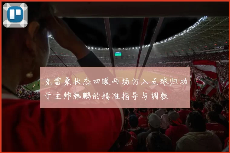 克雷桑状态回暖两场打入五球归功于主帅韩鹏的精准指导与调教