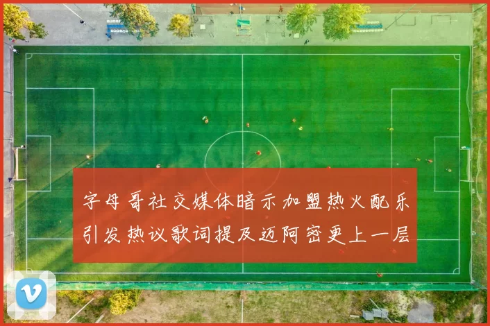 字母哥社交媒体暗示加盟热火配乐引发热议歌词提及迈阿密更上一层楼