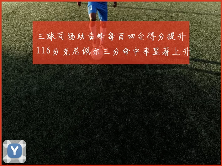 三球同场助黄蜂每百回合得分提升116分克尼佩尔三分命中率显著上升近10