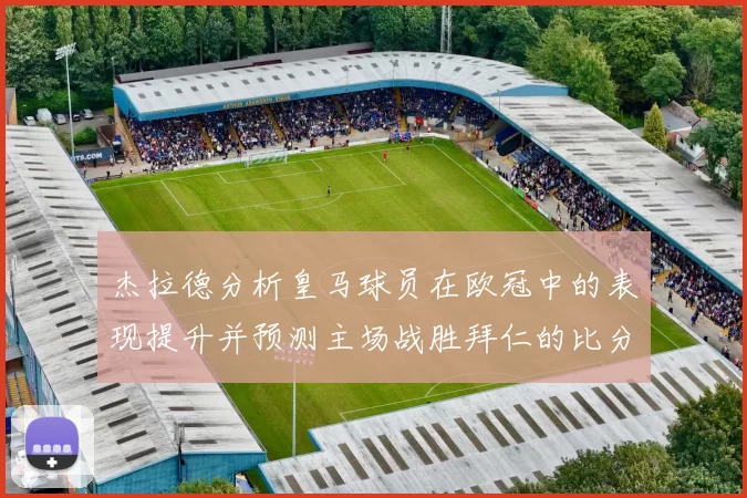 杰拉德分析皇马球员在欧冠中的表现提升并预测主场战胜拜仁的比分