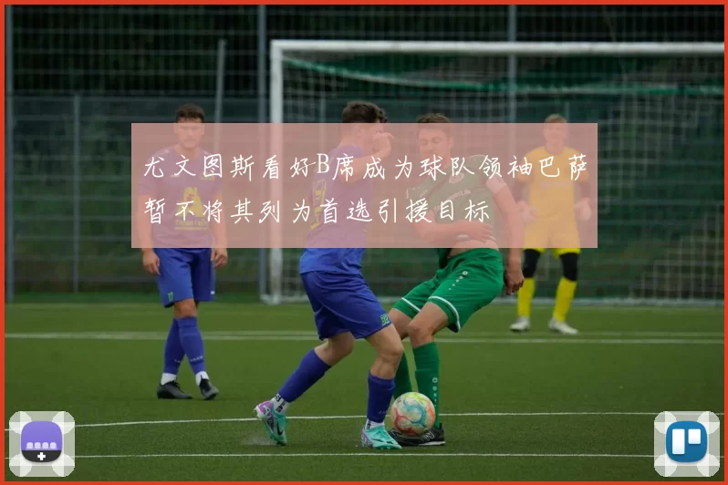 尤文图斯看好B席成为球队领袖巴萨暂不将其列为首选引援目标