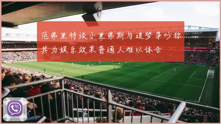 范弗里特谈小里弗斯与追梦争吵称其为娱乐效果普通人难以体会