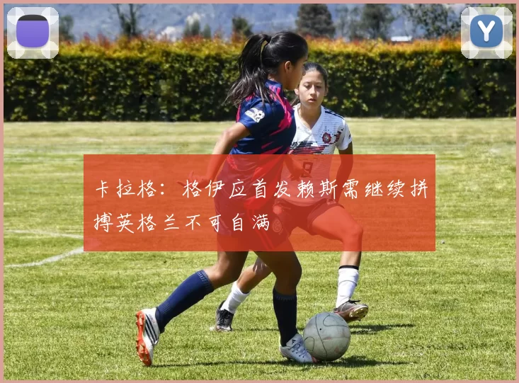 卡拉格：格伊应首发赖斯需继续拼搏英格兰不可自满