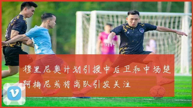 穆里尼奥计划引援中后卫和中场楚阿梅尼或将离队引发关注