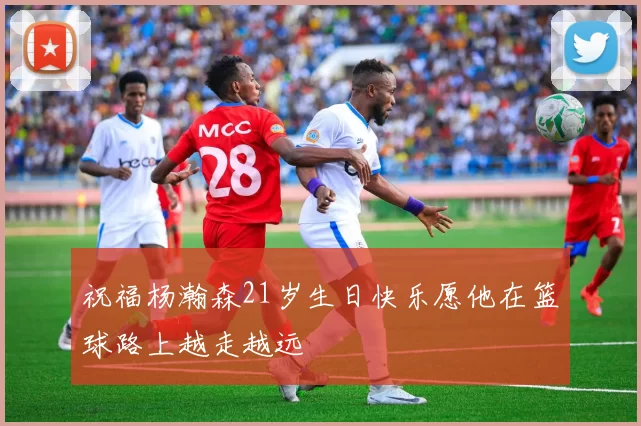 祝福杨瀚森21岁生日快乐愿他在篮球路上越走越远