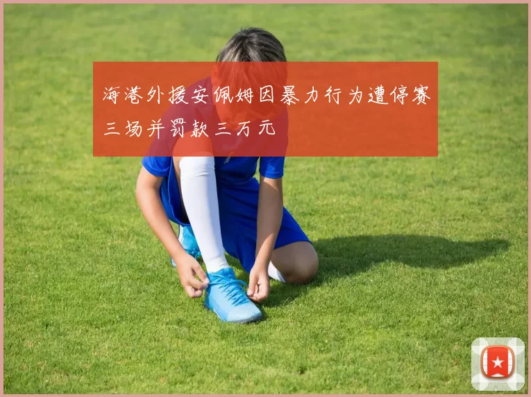 海港外援安佩姆因暴力行为遭停赛三场并罚款三万元