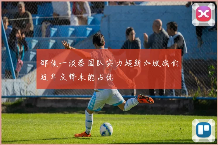 邵佳一谈泰国队实力超新加坡我们近年交锋未能占优