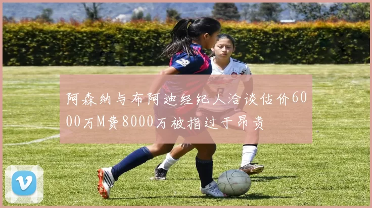 阿森纳与布阿迪经纪人洽谈估价6000万M费8000万被指过于昂贵