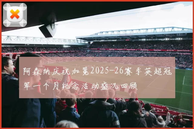阿森纳庆祝加冕2025-26赛季英超冠军一个月纪念活动盛况回顾