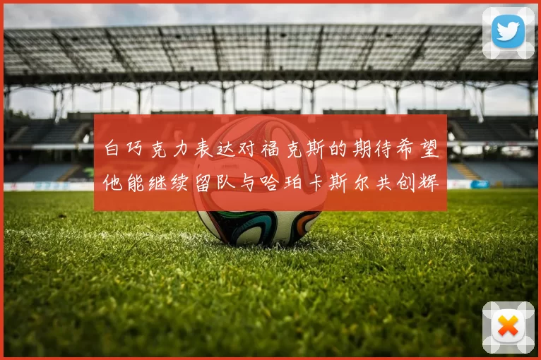 白巧克力表达对福克斯的期待希望他能继续留队与哈珀卡斯尔共创辉煌
