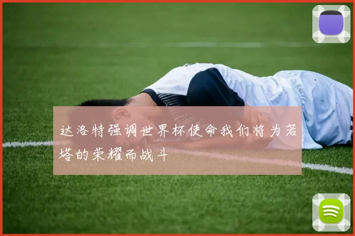 达洛特强调世界杯使命我们将为若塔的荣耀而战斗