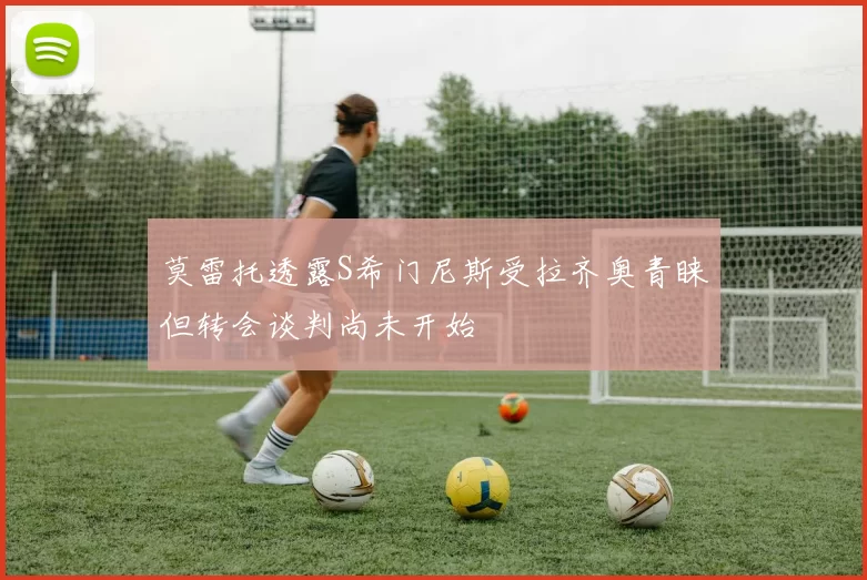 莫雷托透露S希门尼斯受拉齐奥青睐但转会谈判尚未开始