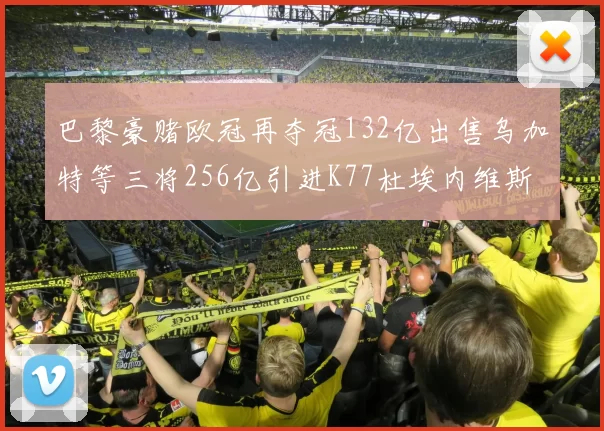 巴黎豪赌欧冠再夺冠132亿出售乌加特等三将256亿引进K77杜埃内维斯等五名新援