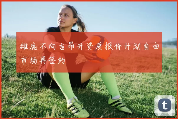 雄鹿不向吉昂开资质报价计划自由市场再签约