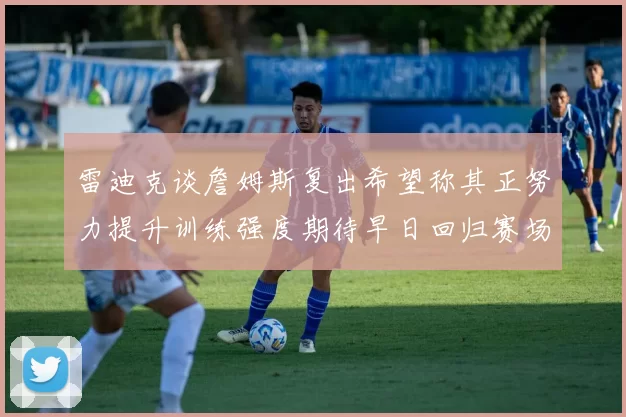 雷迪克谈詹姆斯复出希望称其正努力提升训练强度期待早日回归赛场