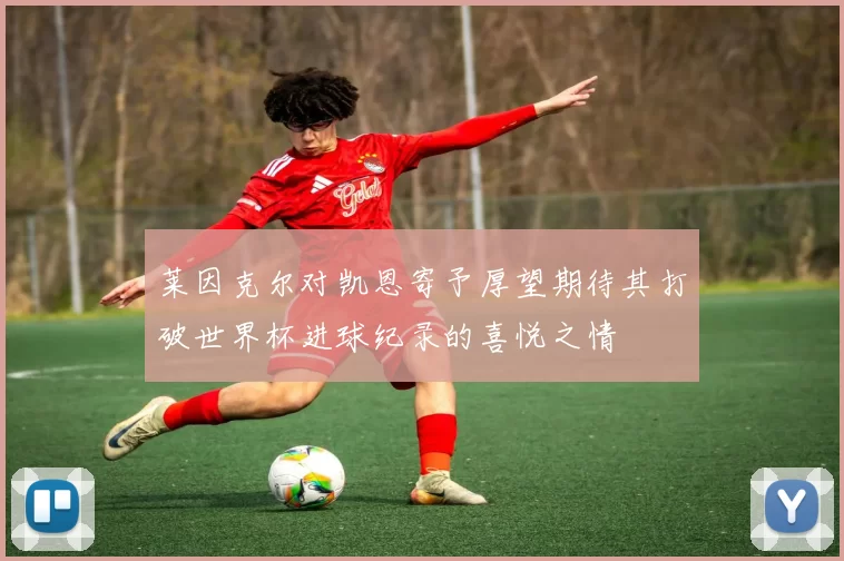 莱因克尔对凯恩寄予厚望期待其打破世界杯进球纪录的喜悦之情