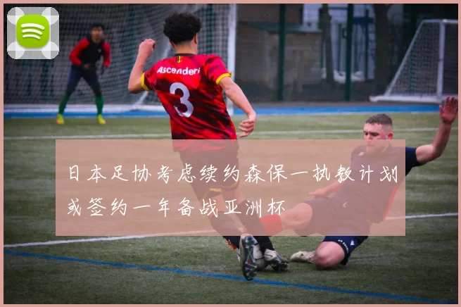 日本足协考虑续约森保一执教计划或签约一年备战亚洲杯