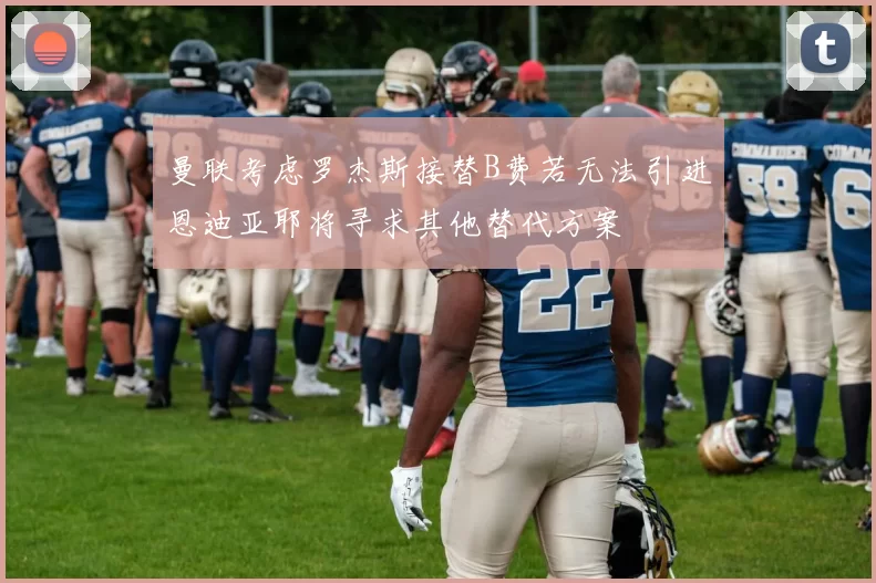 曼联考虑罗杰斯接替B费若无法引进恩迪亚耶将寻求其他替代方案