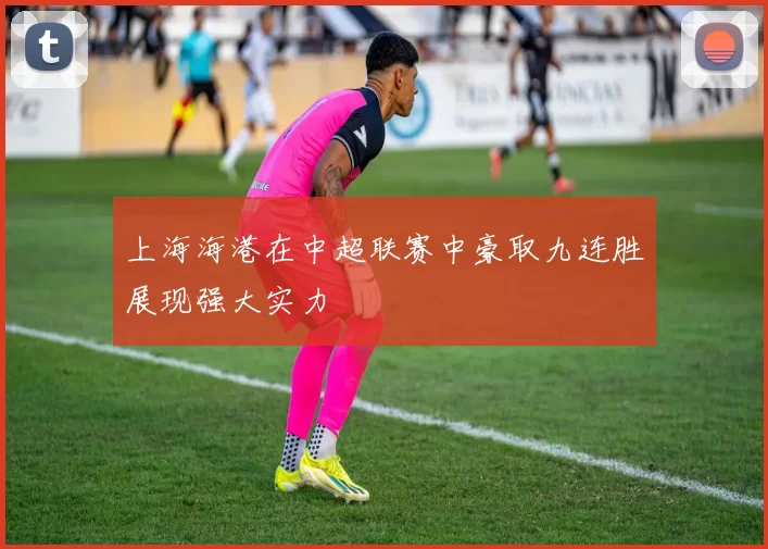 上海海港在中超联赛中豪取九连胜展现强大实力