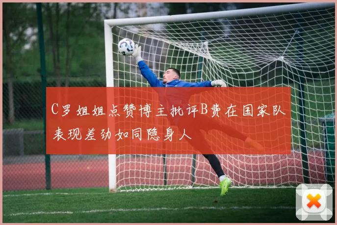 C罗姐姐点赞博主批评B费在国家队表现差劲如同隐身人