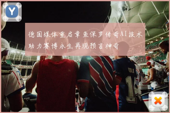 德国媒体重启章鱼保罗传奇AI技术助力赛博永生再现预言神奇