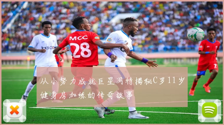 从小努力成就巨星冯特揭秘C罗11岁健身房加练的传奇故事