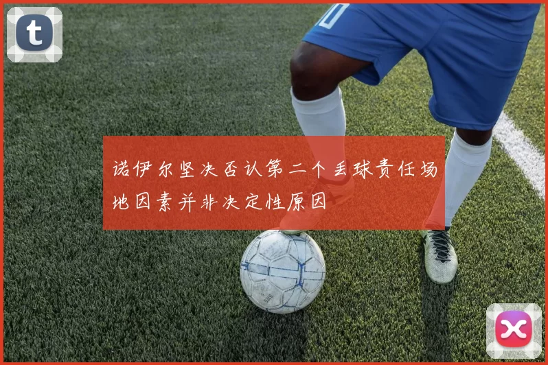 诺伊尔坚决否认第二个丢球责任场地因素并非决定性原因