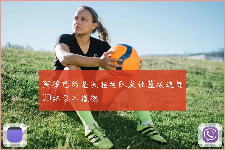 阿德巴约坚决拒绝队友让篮板追赶UD纪录不道德