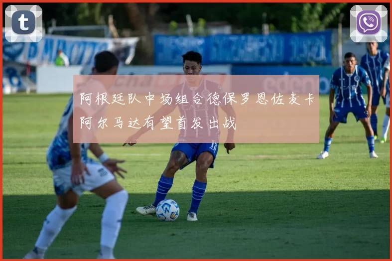 阿根廷队中场组合德保罗恩佐麦卡阿尔马达有望首发出战