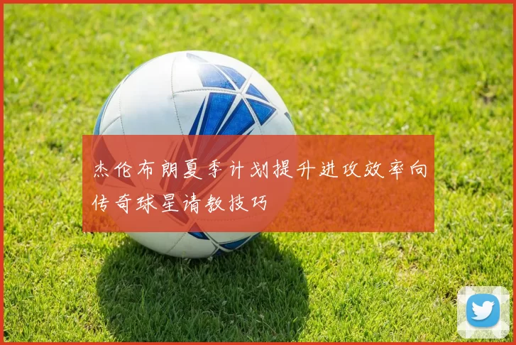 杰伦布朗夏季计划提升进攻效率向传奇球星请教技巧